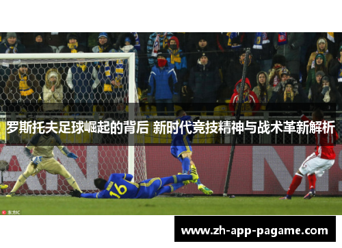 罗斯托夫足球崛起的背后 新时代竞技精神与战术革新解析