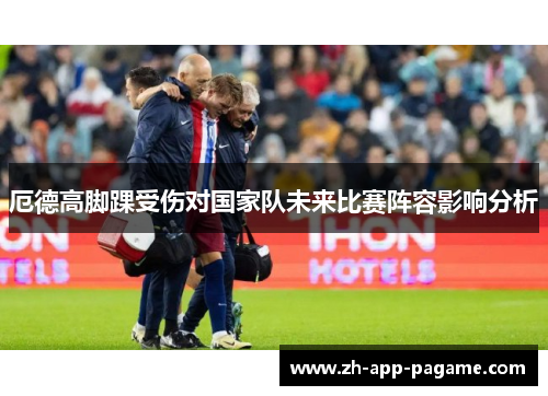 厄德高脚踝受伤对国家队未来比赛阵容影响分析