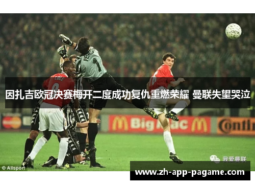 因扎吉欧冠决赛梅开二度成功复仇重燃荣耀 曼联失望哭泣