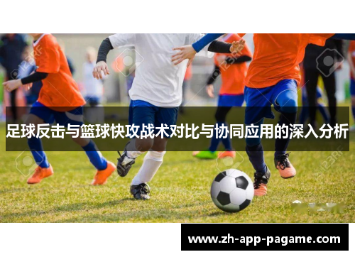 足球反击与篮球快攻战术对比与协同应用的深入分析