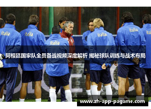 阿根廷国家队全员备战视频深度解析 揭秘球队训练与战术布局