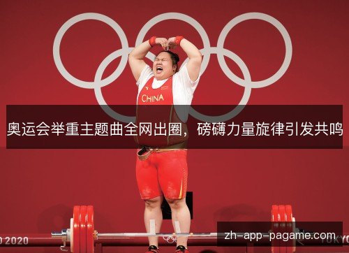 奥运会举重主题曲全网出圈,磅礴力量旋律引发共鸣 奥运会举重主题曲全网出圈,磅礴力量旋律引发共鸣