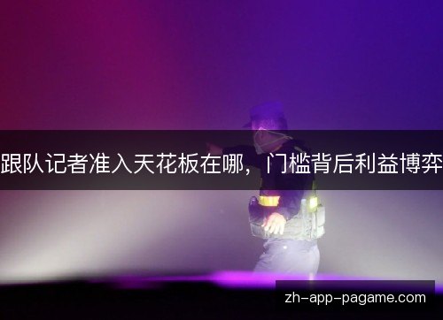 跟队记者准入天花板在哪，门槛背后利益博弈