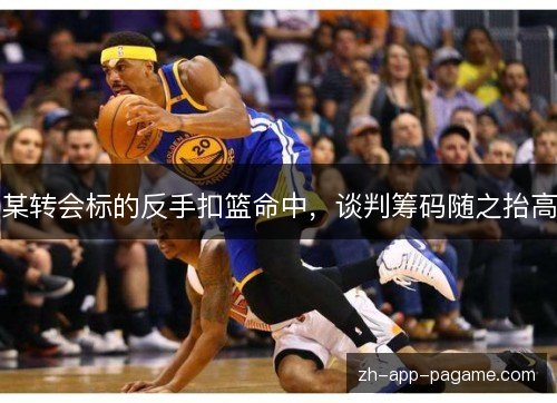 某转会标的反手扣篮命中，谈判筹码随之抬高