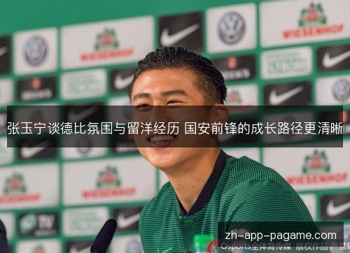 张玉宁谈德比氛围与留洋经历 国安前锋的成长路径更清晰 张玉宁谈德比氛围与留洋经历 国安前锋的成长路径更清晰